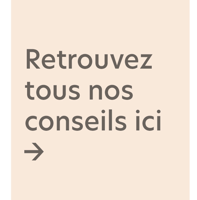 Retrouvez tous nos conseils ici 