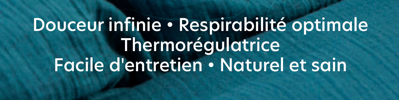 • Douceur infinie • Respirabilité optimale • Thermorégulatrice • Facile d'entretien • Naturel et sain